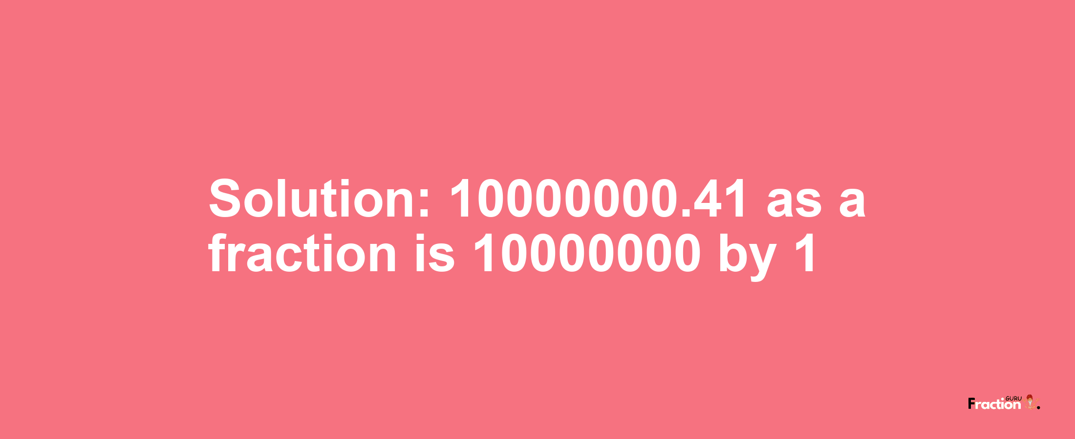 Solution:10000000.41 as a fraction is 10000000/1